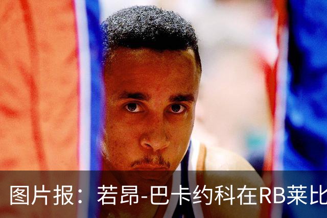 图片报:若昂-巴卡约科在RB莱比锡处境艰难,冬窗可能离队