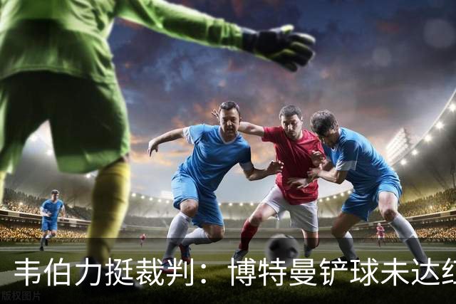 韦伯力挺裁判:博特曼铲球未达红牌标准,VAR不应改判